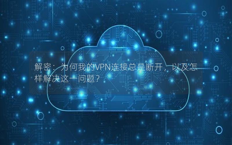 解密：为何我的VPN连接总是断开，以及怎样解决这一问题？