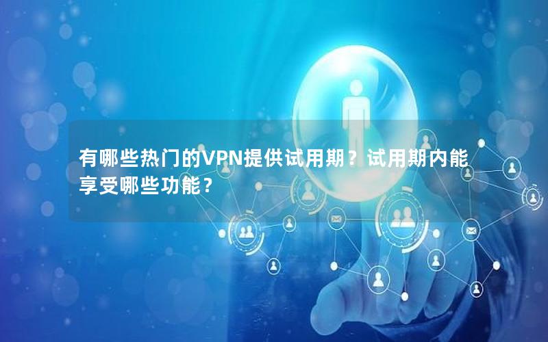 有哪些热门的VPN提供试用期？试用期内能享受哪些功能？