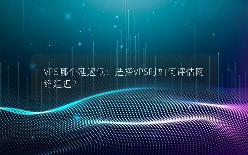 VPS哪个延迟低：选择VPS时如何评估网络延迟？