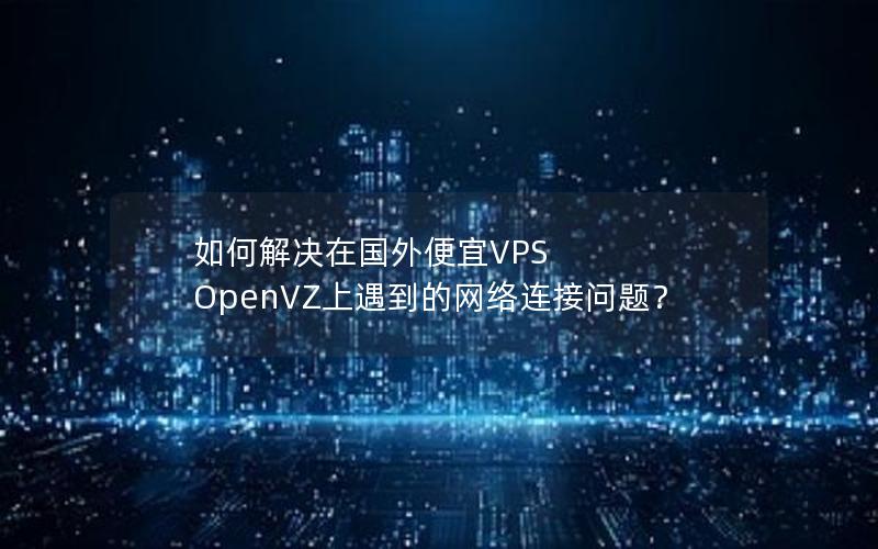 如何解决在国外便宜VPS OpenVZ上遇到的网络连接问题？