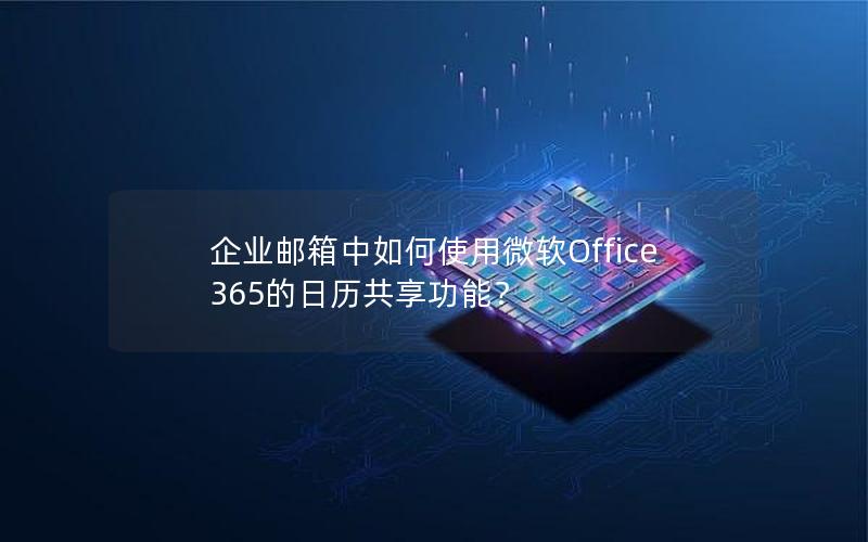 企业邮箱中如何使用微软Office 365的日历共享功能？