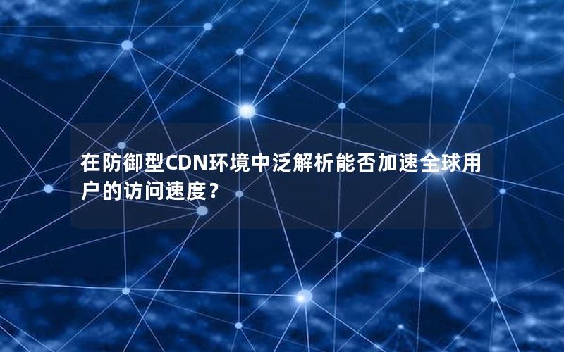 在防御型CDN环境中泛解析能否加速全球用户的访问速度？