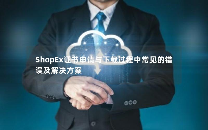 ShopEx证书申请与下载过程中常见的错误及解决方案