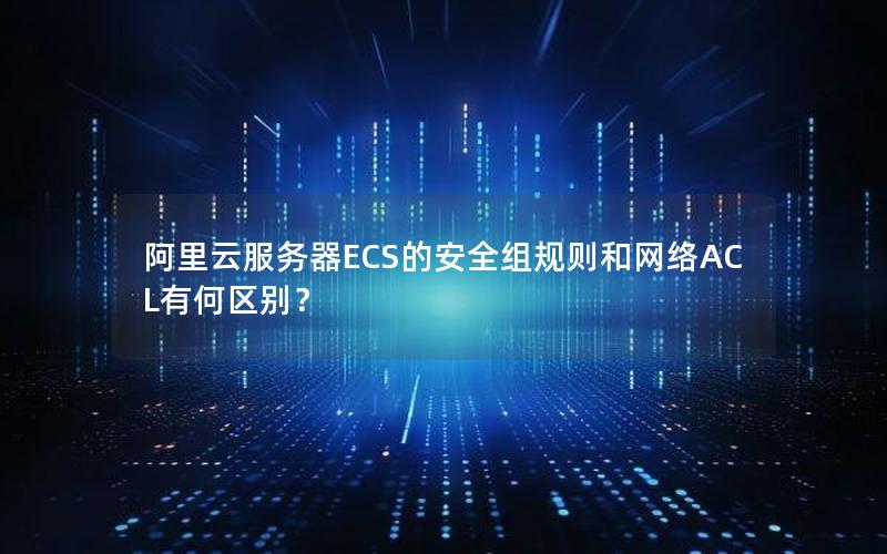 阿里云服务器ECS的安全组规则和网络ACL有何区别？