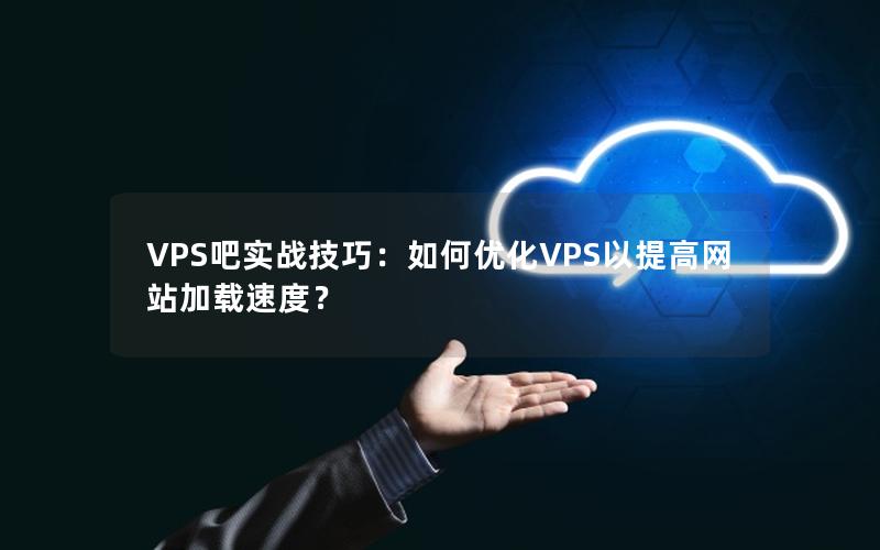 VPS吧实战技巧：如何优化VPS以提高网站加载速度？