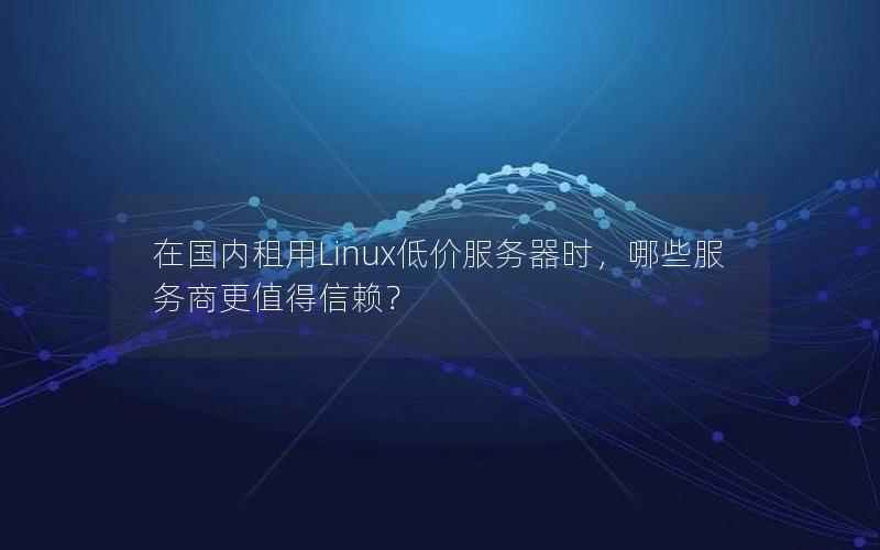 在国内租用Linux低价服务器时，哪些服务商更值得信赖？