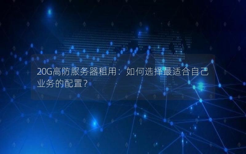 20G高防服务器租用：如何选择最适合自己业务的配置？