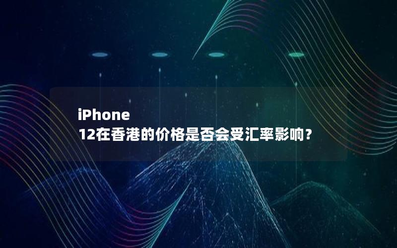 iPhone 12在香港的价格是否会受汇率影响？