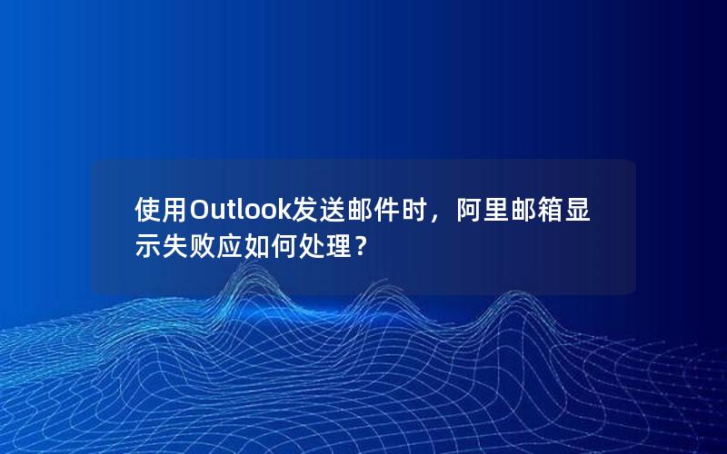 使用Outlook发送邮件时，阿里邮箱显示失败应如何处理？