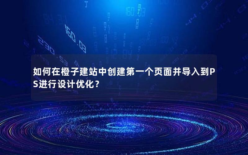 如何在橙子建站中创建第一个页面并导入到PS进行设计优化？