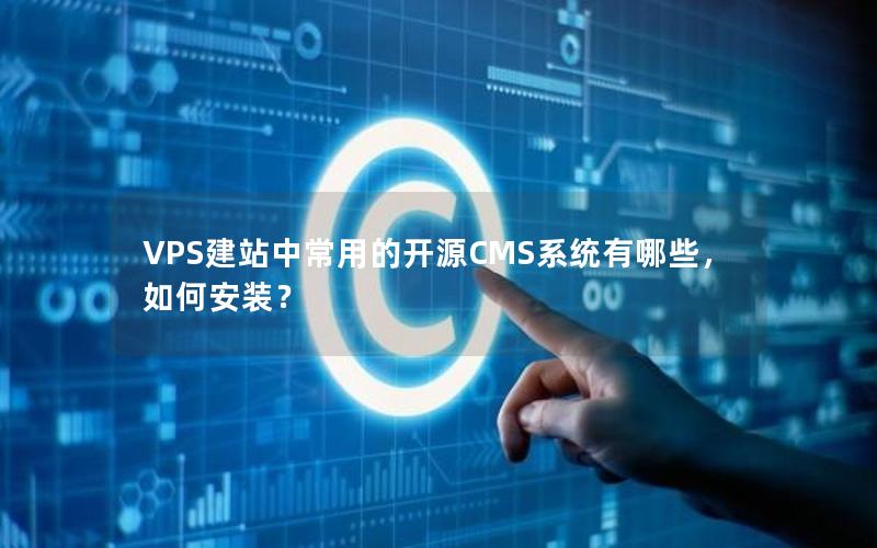 VPS建站中常用的开源CMS系统有哪些，如何安装？