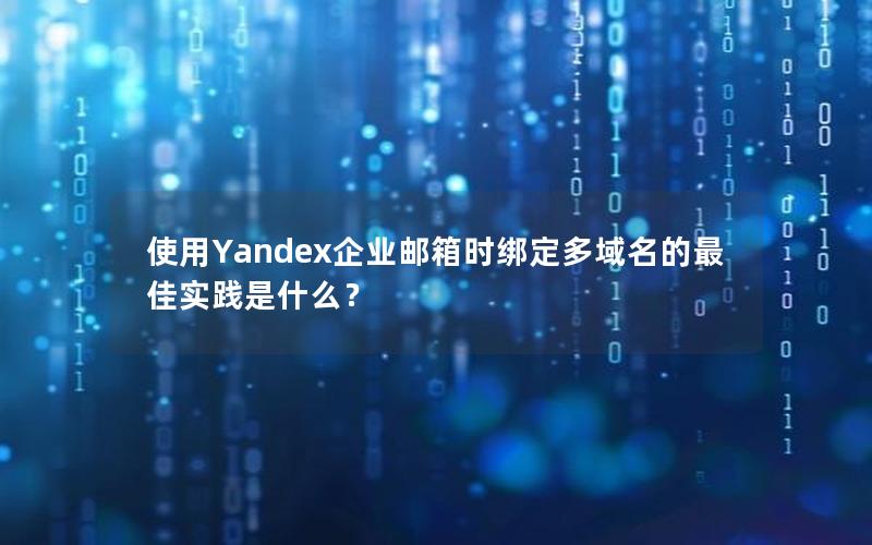 使用Yandex企业邮箱时绑定多域名的最佳实践是什么？