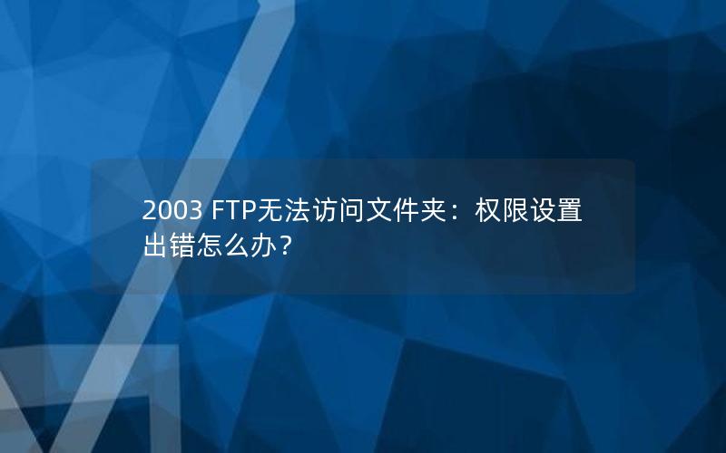 2003 FTP无法访问文件夹：权限设置出错怎么办？