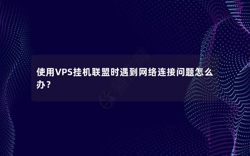 使用VPS挂机联盟时遇到网络连接问题怎么办？