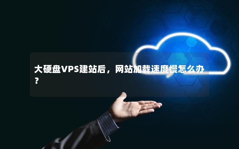 大硬盘VPS建站后，网站加载速度慢怎么办？