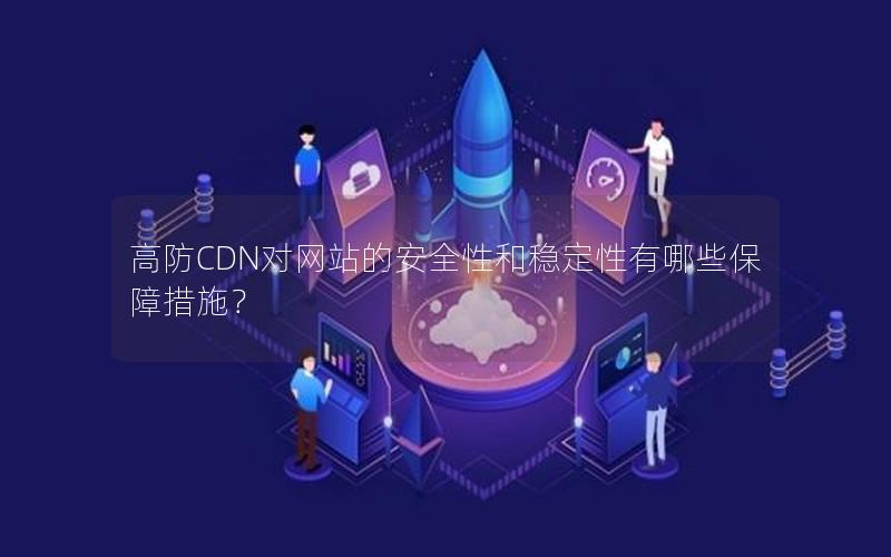 高防CDN对网站的安全性和稳定性有哪些保障措施？