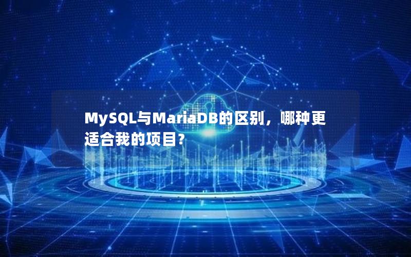 MySQL与MariaDB的区别，哪种更适合我的项目？