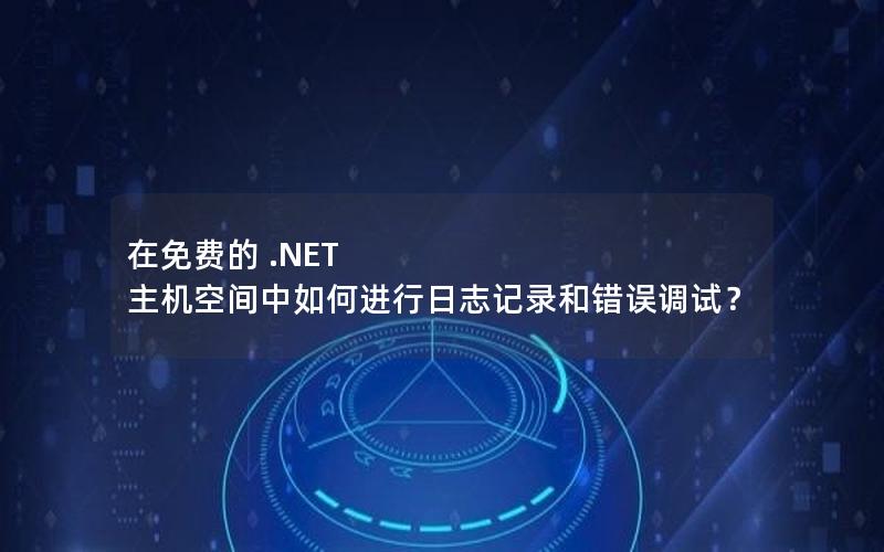 在免费的 .NET 主机空间中如何进行日志记录和错误调试？