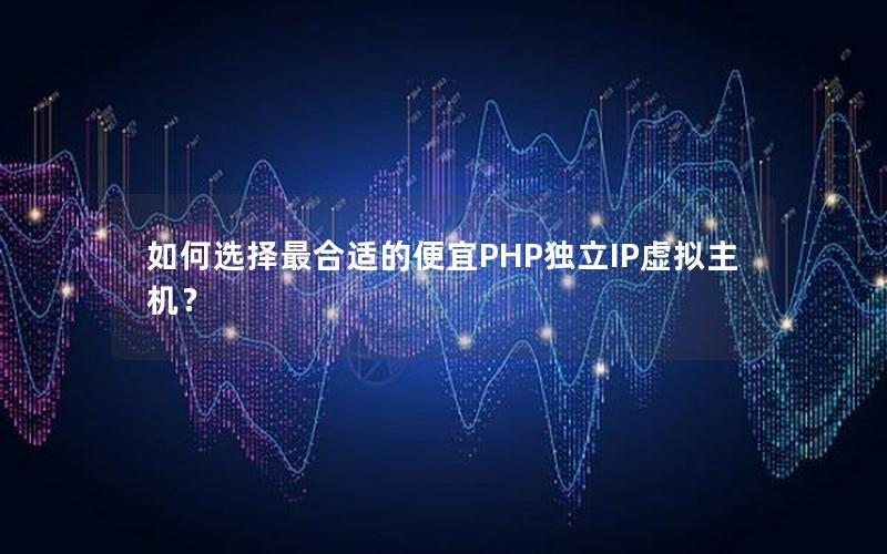 如何选择最合适的便宜PHP独立IP虚拟主机？