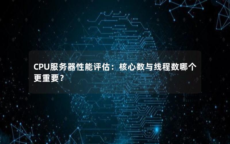 CPU服务器性能评估：核心数与线程数哪个更重要？