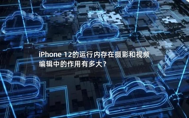 iPhone 12的运行内存在摄影和视频编辑中的作用有多大？