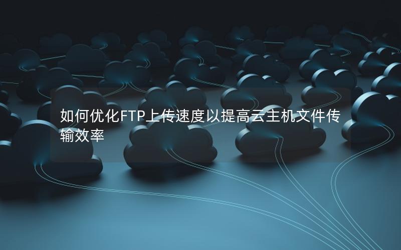 如何优化FTP上传速度以提高云主机文件传输效率