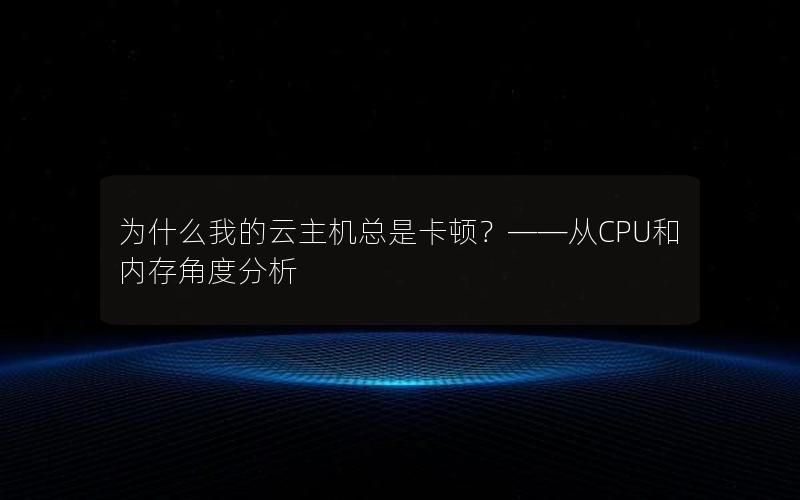 为什么我的云主机总是卡顿？——从CPU和内存角度分析