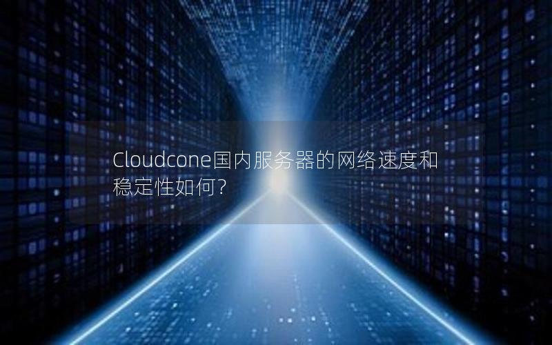 Cloudcone国内服务器的网络速度和稳定性如何？