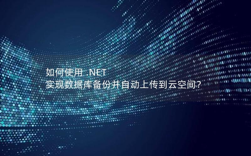 如何使用 .NET 实现数据库备份并自动上传到云空间？