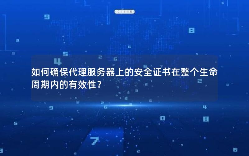 如何确保代理服务器上的安全证书在整个生命周期内的有效性？