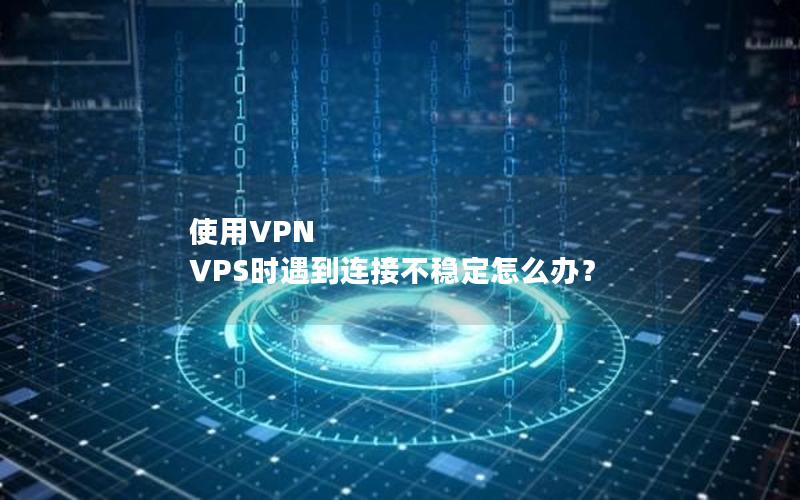 使用VPN VPS时遇到连接不稳定怎么办？