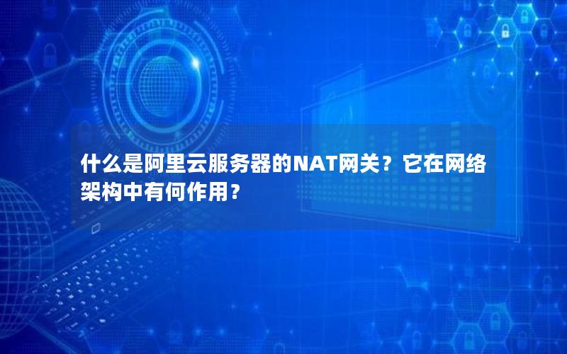 什么是阿里云服务器的NAT网关？它在网络架构中有何作用？