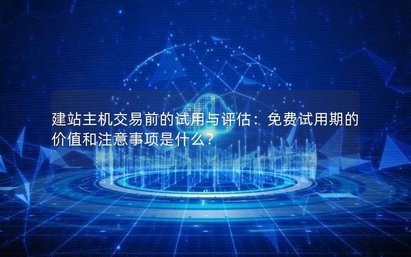 建站主机交易前的试用与评估：免费试用期的价值和注意事项是什么？