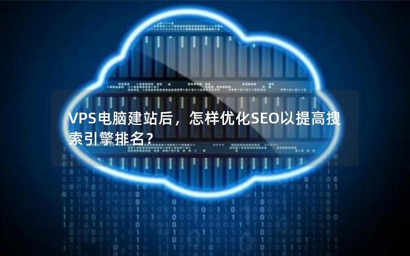 VPS电脑建站后，怎样优化SEO以提高搜索引擎排名？