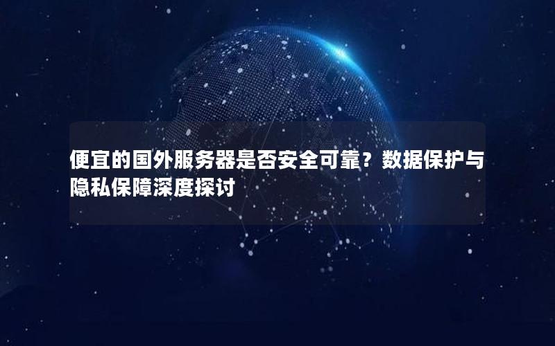 便宜的国外服务器是否安全可靠？数据保护与隐私保障深度探讨