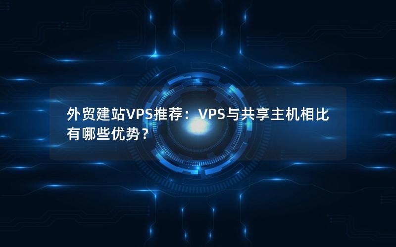 外贸建站VPS推荐：VPS与共享主机相比有哪些优势？