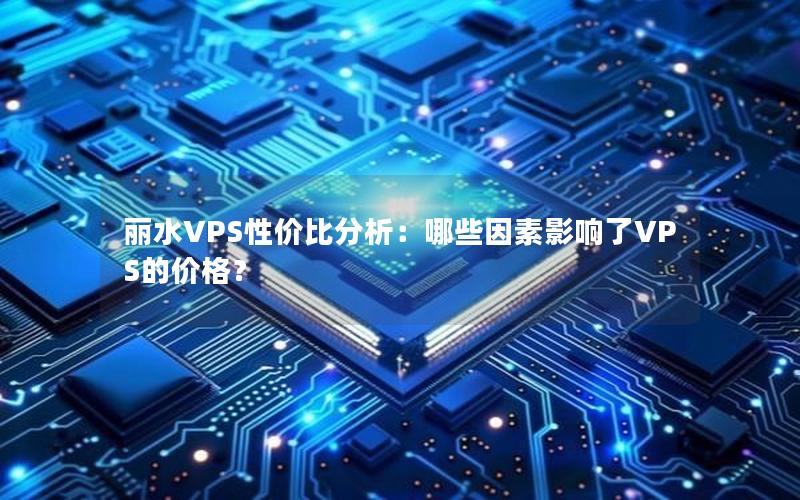 丽水VPS性价比分析：哪些因素影响了VPS的价格？