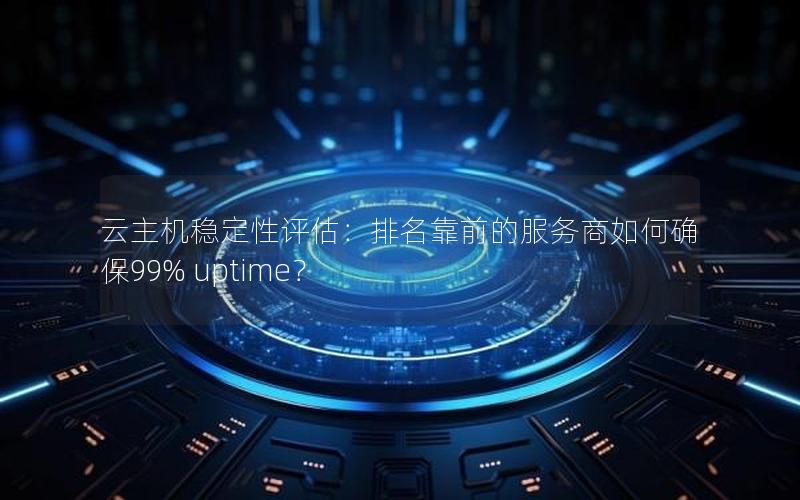 云主机稳定性评估：排名靠前的服务商如何确保99% uptime？