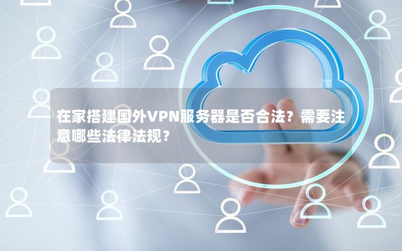 在家搭建国外VPN服务器是否合法？需要注意哪些法律法规？