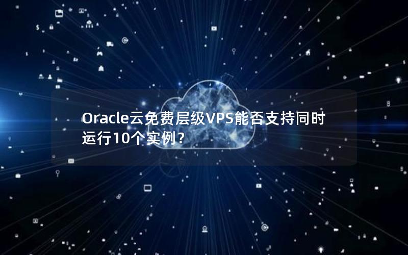 Oracle云免费层级VPS能否支持同时运行10个实例？