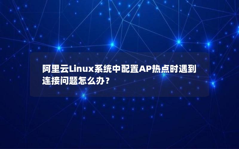 阿里云Linux系统中配置AP热点时遇到连接问题怎么办？