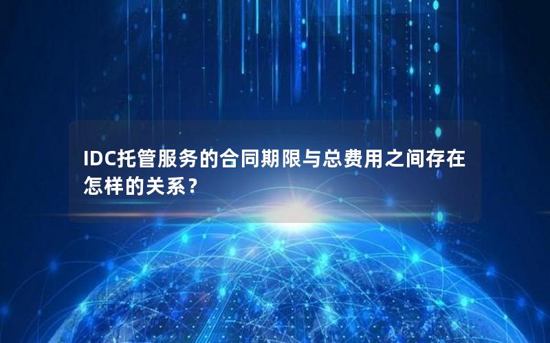 IDC托管服务的合同期限与总费用之间存在怎样的关系？