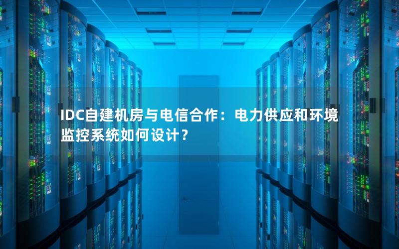 IDC自建机房与电信合作：电力供应和环境监控系统如何设计？