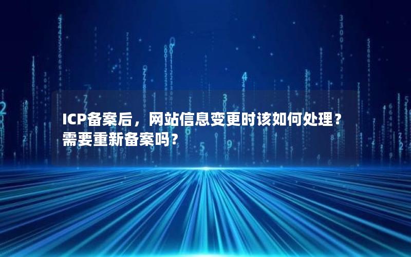 ICP备案后，网站信息变更时该如何处理？需要重新备案吗？