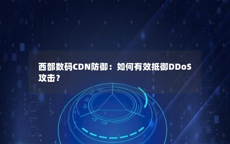 西部数码CDN防御：如何有效抵御DDoS攻击？