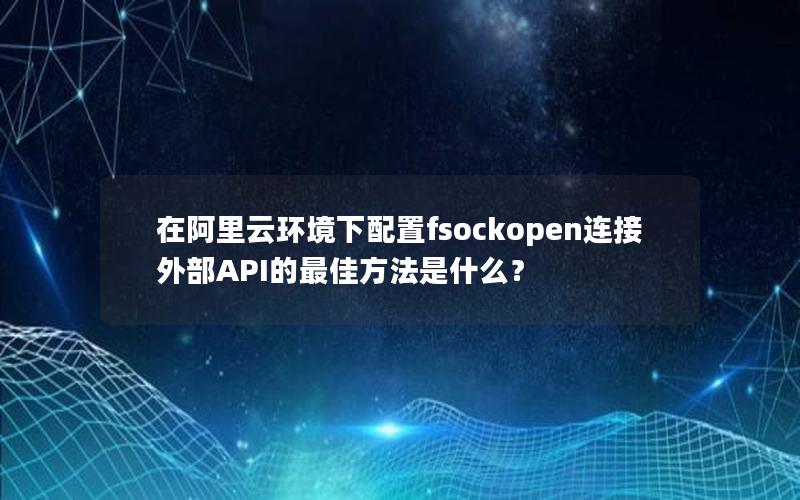 在阿里云环境下配置fsockopen连接外部API的最佳方法是什么？