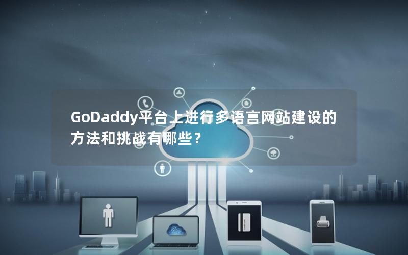 GoDaddy平台上进行多语言网站建设的方法和挑战有哪些？