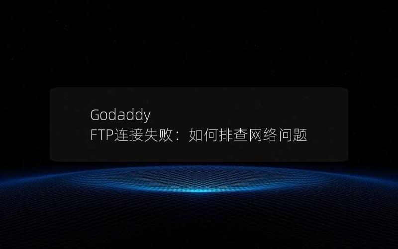 Godaddy FTP连接失败：如何排查网络问题