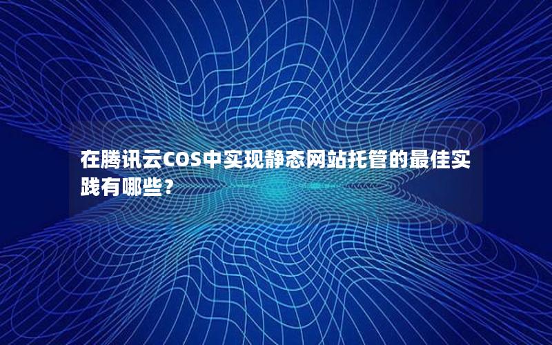 在腾讯云COS中实现静态网站托管的最佳实践有哪些？