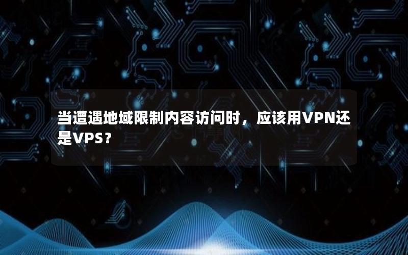 当遭遇地域限制内容访问时，应该用VPN还是VPS？